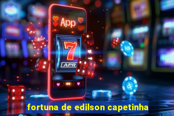 fortuna de edilson capetinha